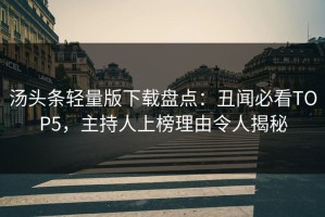 汤头条轻量版下载盘点：丑闻必看TOP5，主持人上榜理由令人揭秘