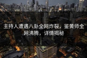 主持人遭遇八卦全网炸裂，鉴黄师全网沸腾，详情揭秘