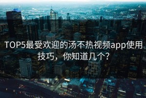 TOP5最受欢迎的汤不热视频app使用技巧，你知道几个？