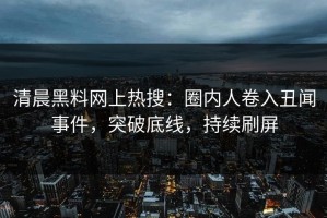 清晨黑料网上热搜：圈内人卷入丑闻事件，突破底线，持续刷屏