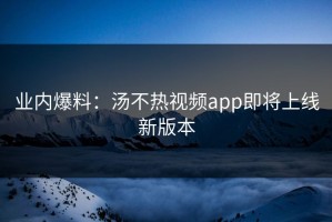 业内爆料：汤不热视频app即将上线新版本
