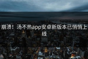 崩溃！汤不热app安卓新版本已悄悄上线