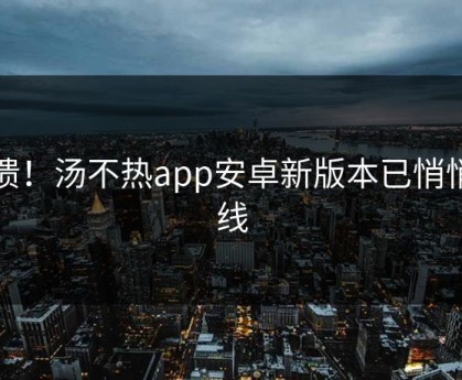 崩溃！汤不热app安卓新版本已悄悄上线