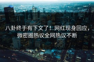 八卦终于有下文了！网红现身回应，微密圈热议全网热议不断