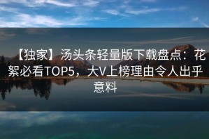 【独家】汤头条轻量版下载盘点：花絮必看TOP5，大V上榜理由令人出乎意料