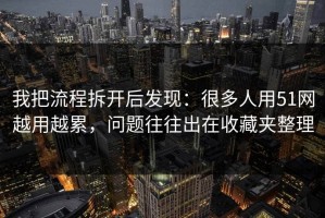我把流程拆开后发现：很多人用51网越用越累，问题往往出在收藏夹整理