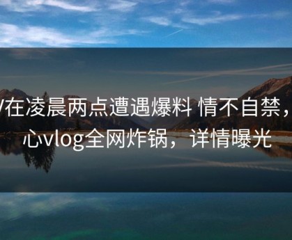 大V在凌晨两点遭遇爆料 情不自禁，糖心vlog全网炸锅，详情曝光