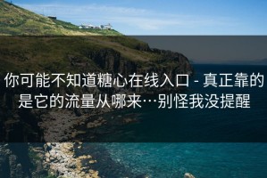 你可能不知道糖心在线入口 - 真正靠的是它的流量从哪来…别怪我没提醒