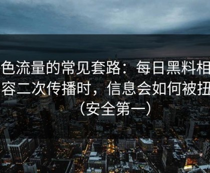 灰色流量的常见套路：每日黑料相关内容二次传播时，信息会如何被扭曲（安全第一）