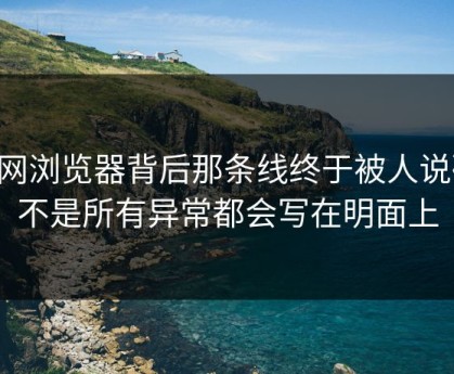 91网浏览器背后那条线终于被人说破，不是所有异常都会写在明面上