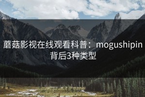 蘑菇影视在线观看科普：mogushipin背后3种类型