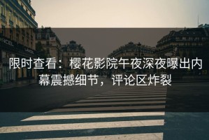 限时查看：樱花影院午夜深夜曝出内幕震撼细节，评论区炸裂