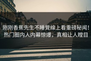 刚刚香蕉先生不睡覺線上看重磅秘闻！热门圈内人内幕惊爆，真相让人瞠目
