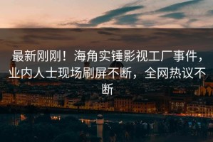 最新刚刚！海角实锤影视工厂事件，业内人士现场刷屏不断，全网热议不断