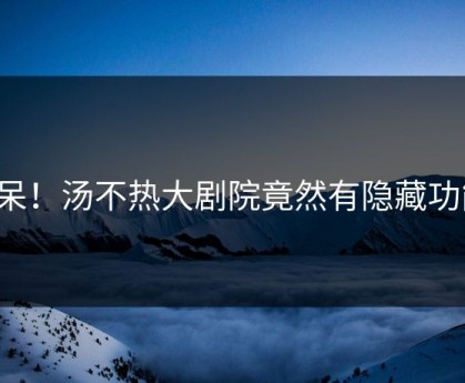 惊呆！汤不热大剧院竟然有隐藏功能！