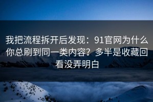 我把流程拆开后发现：91官网为什么你总刷到同一类内容？多半是收藏回看没弄明白