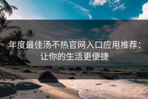 年度最佳汤不热官网入口应用推荐：让你的生活更便捷