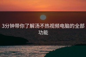 3分钟带你了解汤不热视频电脑的全部功能