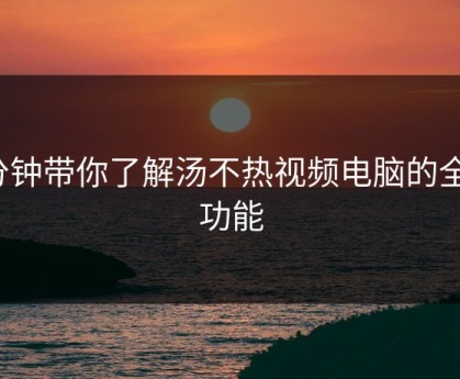 3分钟带你了解汤不热视频电脑的全部功能