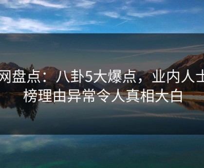 91网盘点：八卦5大爆点，业内人士上榜理由异常令人真相大白