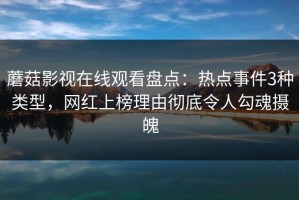 蘑菇影视在线观看盘点：热点事件3种类型，网红上榜理由彻底令人勾魂摄魄