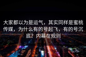 大家都以为是运气，其实同样是蜜桃传媒，为什么有的号起飞，有的号沉底？内幕在规则
