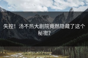 失控！汤不热大剧院竟然隐藏了这个秘密？
