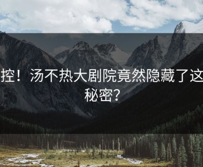 失控！汤不热大剧院竟然隐藏了这个秘密？