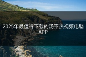 2025年最值得下载的汤不热视频电脑APP