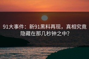 91大事件：新91黑料再现，真相究竟隐藏在那几秒钟之中？