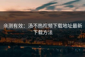亲测有效：汤不热视频下载地址最新下载方法