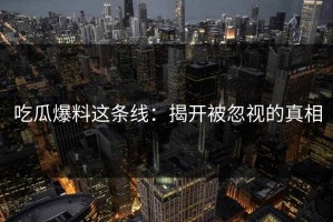 吃瓜爆料这条线：揭开被忽视的真相