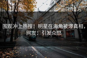 围观冲上热搜！明星在海角被爆真相，网友：引发众怒