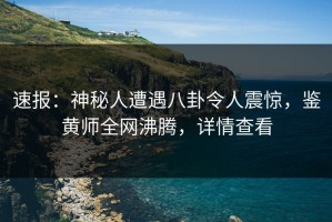 速报：神秘人遭遇八卦令人震惊，鉴黄师全网沸腾，详情查看
