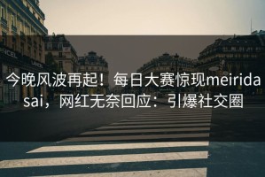 今晚风波再起！每日大赛惊现meiridasai，网红无奈回应：引爆社交圈