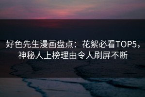 好色先生漫画盘点：花絮必看TOP5，神秘人上榜理由令人刷屏不断