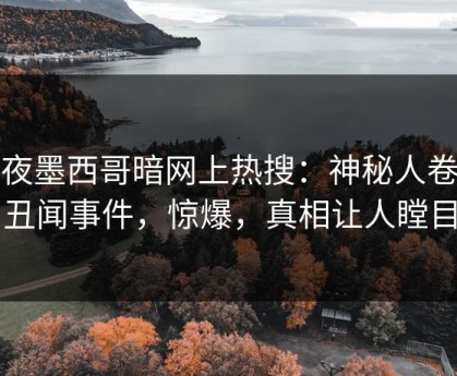 深夜墨西哥暗网上热搜：神秘人卷入丑闻事件，惊爆，真相让人瞠目