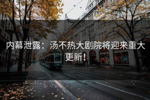 内幕泄露：汤不热大剧院将迎来重大更新！