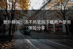 意外瞬间：汤不热官网下载用户使用体验分享