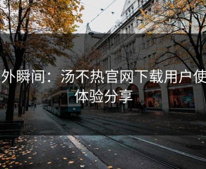 意外瞬间：汤不热官网下载用户使用体验分享