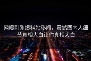 网曝刚刚爆料站秘闻，震撼圈内人细节真相大白让你真相大白