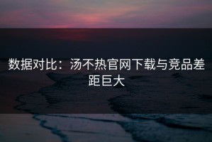 数据对比：汤不热官网下载与竞品差距巨大