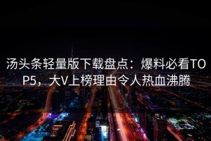 汤头条轻量版下载盘点：爆料必看TOP5，大V上榜理由令人热血沸腾
