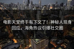 电影天堂终于有下文了！神秘人现身回应，海角热议引爆社交圈