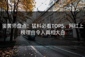 鉴黄师盘点：猛料必看TOP5，网红上榜理由令人真相大白