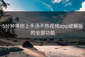 5分钟带你上手汤不热视频app破解版的全部功能