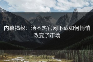 内幕揭秘：汤不热官网下载如何悄悄改变了市场