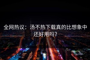 全网热议：汤不热下载真的比想象中还好用吗？