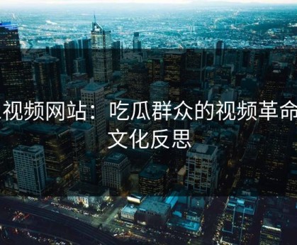 51视频网站：吃瓜群众的视频革命与文化反思