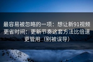 最容易被忽略的一项：想让新91视频更省时间：更新节奏这套方法比倍速更管用（别被误导）